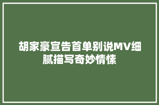 胡家豪宣告首单别说MV细腻描写奇妙情愫 休闲娱乐