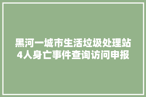 黑河一城市生活垃圾处理站4人身亡事件查询访问申报公布
