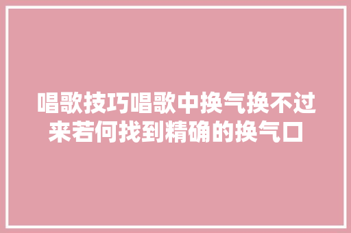 唱歌技巧唱歌中换气换不过来若何找到精确的换气口