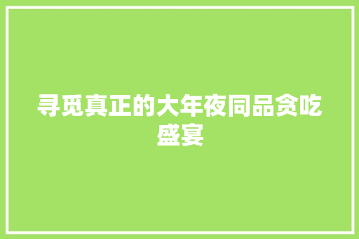 寻觅真正的大年夜同品贪吃盛宴