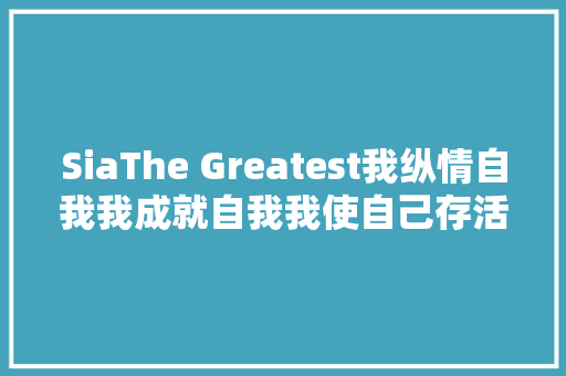 SiaThe Greatest我纵情自我我成就自我我使自己存活