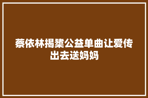 蔡依林揭橥公益单曲让爱传出去送妈妈
