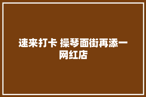 速来打卡 操琴面街再添一网红店
