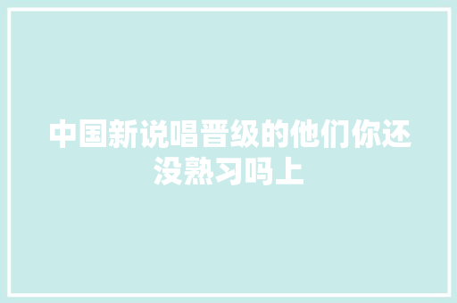 中国新说唱晋级的他们你还没熟习吗上