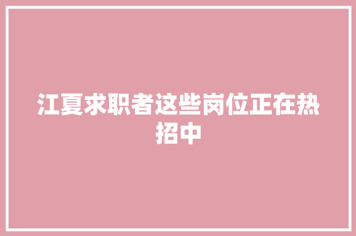 江夏求职者这些岗位正在热招中