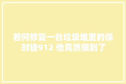 若何修复一台垃圾堆里的保时捷912 他竟然做到了