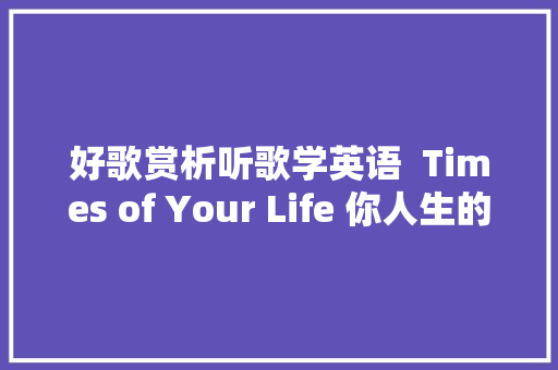 好歌赏析听歌学英语  Times of Your Life 你人生的时光