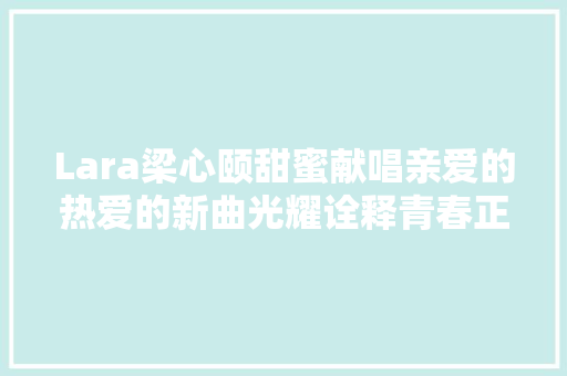 Lara梁心颐甜蜜献唱亲爱的热爱的新曲光耀诠释青春正能量