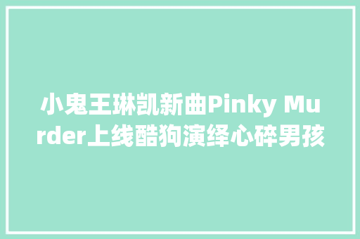 小鬼王琳凯新曲Pinky Murder上线酷狗演绎心碎男孩的爱情故事