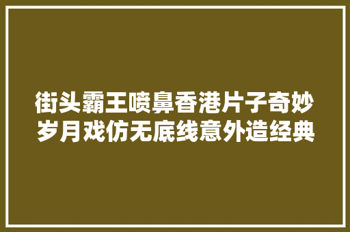 街头霸王喷鼻香港片子奇妙岁月戏仿无底线意外造经典