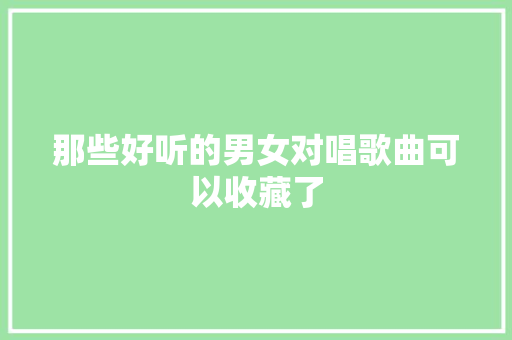 那些好听的男女对唱歌曲可以收藏了