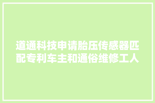 道通科技申请胎压传感器匹配专利车主和通俗维修工人在匹配胎压传感器的时刻操作简便适用范围广靠得住性高