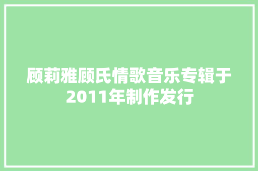 顾莉雅顾氏情歌音乐专辑于2011年制作发行