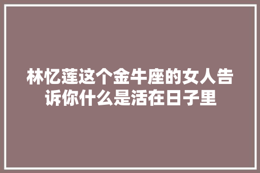林忆莲这个金牛座的女人告诉你什么是活在日子里
