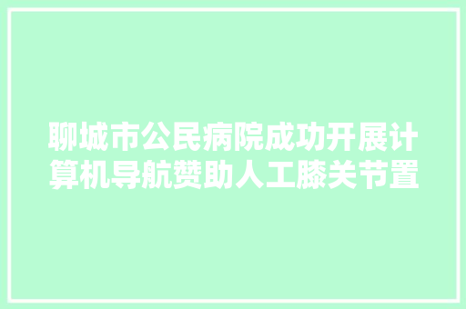 聊城市公民病院成功开展计算机导航赞助人工膝关节置换术