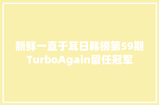 新鲜一直于耳日韩榜第59期TurboAgain留任冠军