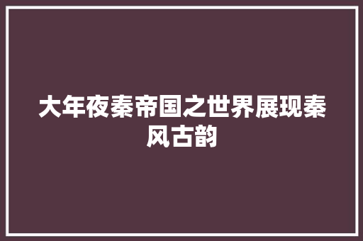 大年夜秦帝国之世界展现秦风古韵