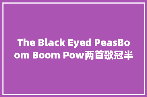The Black Eyed PeasBoom Boom Pow两首歌冠半年