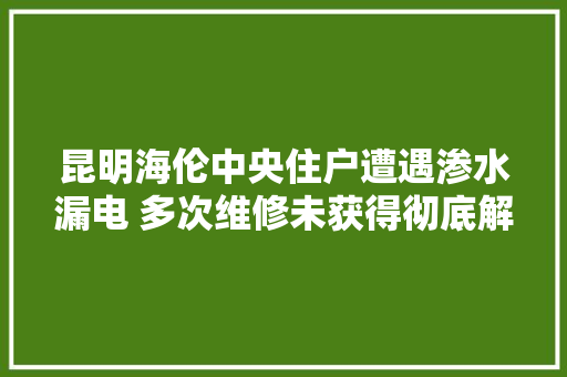 昆明海伦中央住户遭遇渗水漏电 多次维修未获得彻底解决