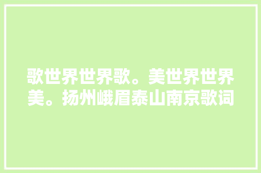 歌世界世界歌。美世界世界美。扬州峨眉泰山南京歌词