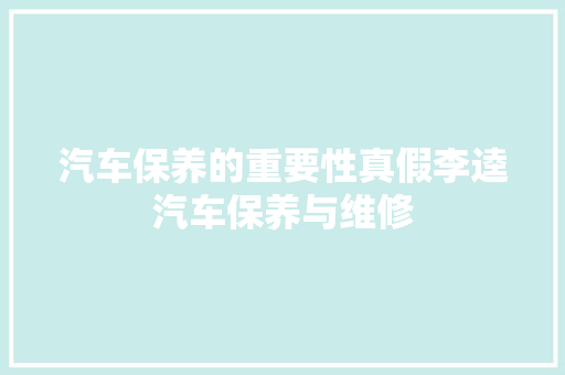 汽车保养的重要性真假李逵汽车保养与维修