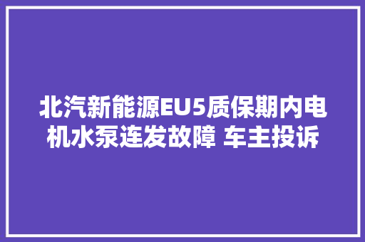 北汽新能源EU5质保期内电机水泵连发故障 车主投诉后已顺利解决