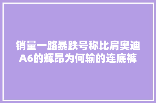 销量一路暴跌号称比肩奥迪A6的辉昂为何输的连底裤都没剩下