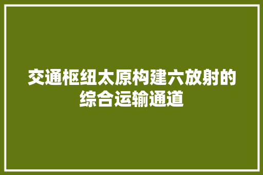 交通枢纽太原构建六放射的综合运输通道