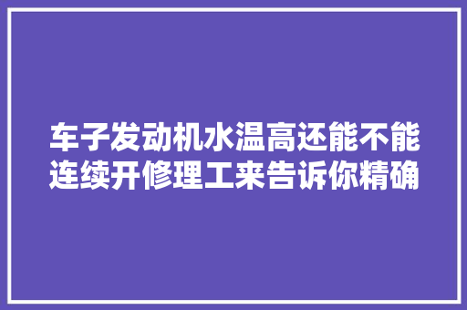 车子发动机水温高还能不能连续开修理工来告诉你精确的做法
