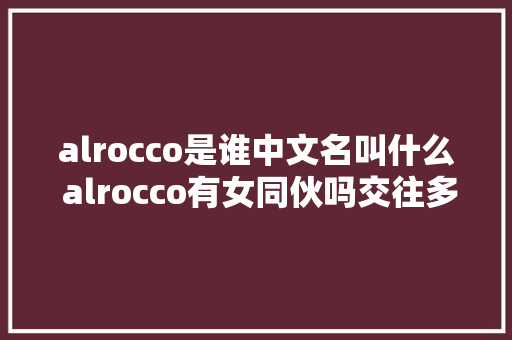 alrocco是谁中文名叫什么 alrocco有女同伙吗交往多久了
