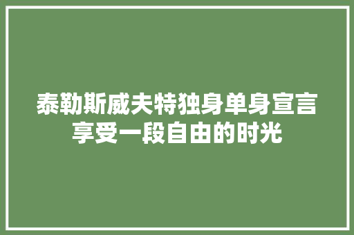 泰勒斯威夫特独身单身宣言享受一段自由的时光