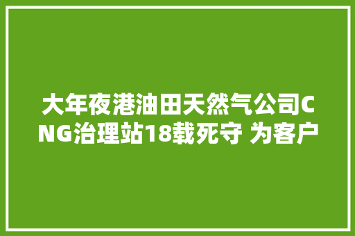 大年夜港油田天然气公司CNG治理站18载死守 为客户添温暖 为生态添绿色