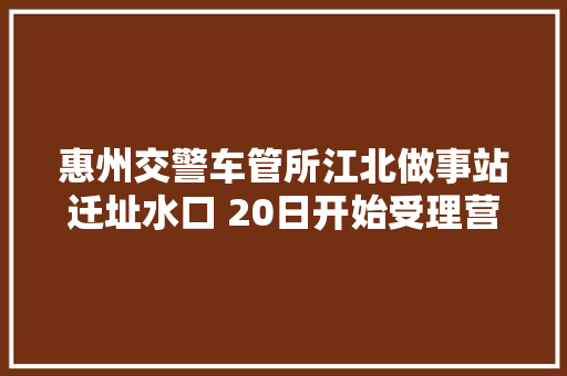 惠州交警车管所江北做事站迁址水口 20日开始受理营业