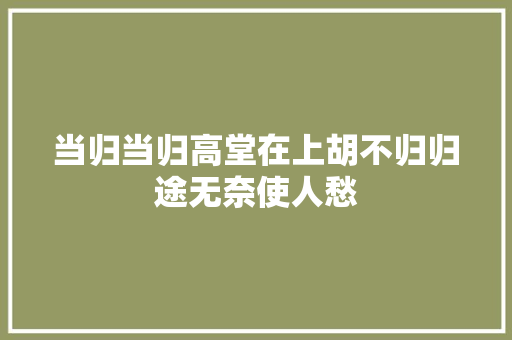 当归当归高堂在上胡不归归途无奈使人愁