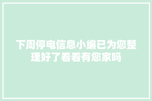 下周停电信息小编已为您整理好了看看有您家吗