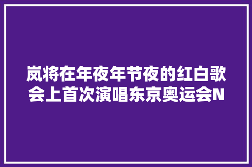 岚将在年夜年节夜的红白歌会上首次演唱东京奥运会NHK官方主题曲