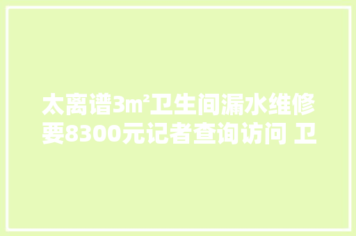 太离谱3㎡卫生间漏水维修要8300元记者查询访问 卫生间注浆防水1000元足够 一般按面积收费不按斤