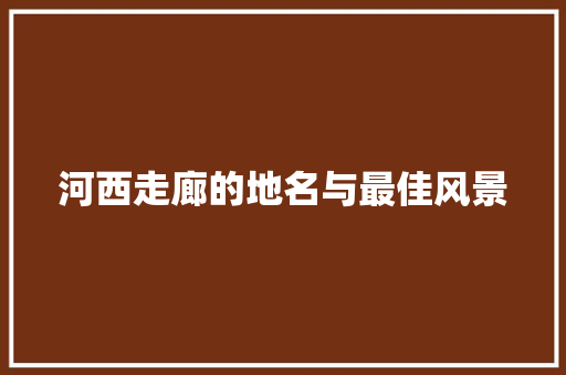 河西走廊的地名与最佳风景