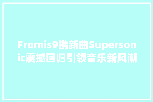 Fromis9携新曲Supersonic震撼回归引领音乐新风潮