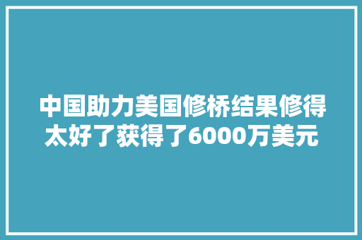 中国助力美国修桥结果修得太好了获得了6000万美元奖金