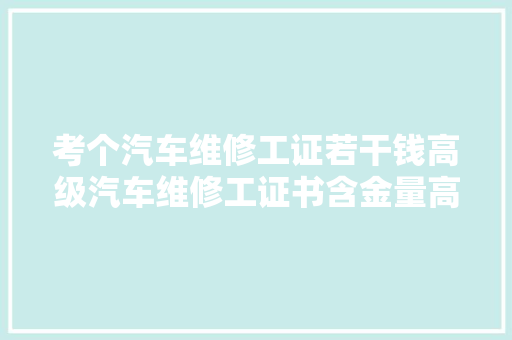考个汽车维修工证若干钱高级汽车维修工证书含金量高吗