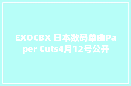EXOCBX 日本数码单曲Paper Cuts4月12号公开