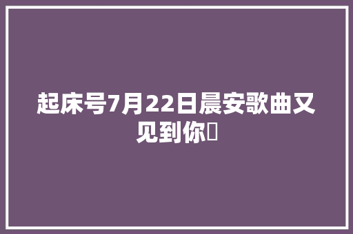 起床号7月22日晨安歌曲又见到你​