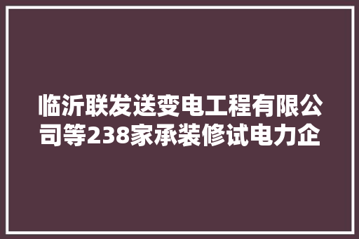 临沂联发送变电工程有限公司等238家承装修试电力企业被点名山东能源监管办宣告连忙整改通知书记
