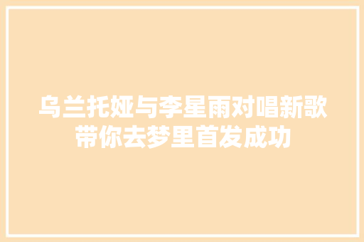 乌兰托娅与李星雨对唱新歌带你去梦里首发成功