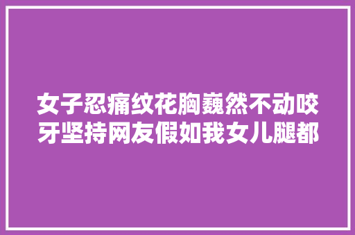 女子忍痛纹花胸巍然不动咬牙坚持网友假如我女儿腿都得打折