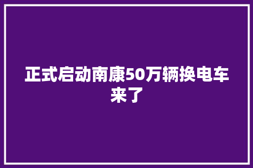正式启动南康50万辆换电车来了