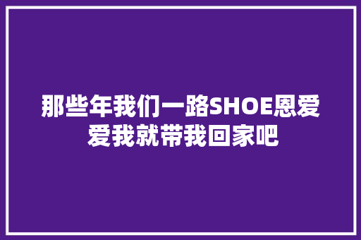 那些年我们一路SHOE恩爱 爱我就带我回家吧