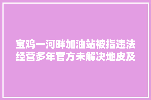 宝鸡一河畔加油站被指违法经营多年官方未解决地皮及相关筹划审批手续违规占用河道