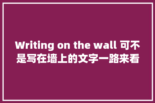 Writing on the wall 可不是写在墙上的文字一路来看看吧